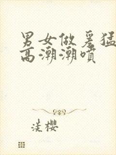 男女做爰猛烈动高潮潮喷