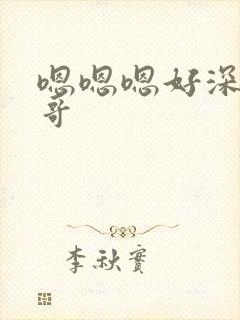 嗯嗯嗯好深啊哥哥