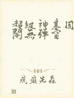 超级神基因笔趣阁无弹窗