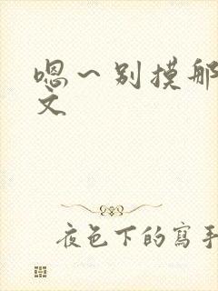 嗯～别摸那里h文