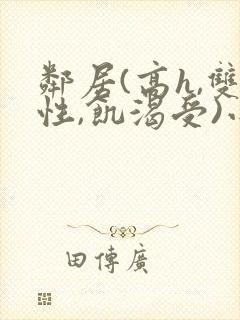 邻居(高h,双性,饥渴受)小说男男