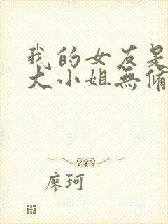 我的女友是恶劣大小姐无修笔趣阁