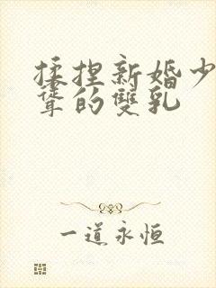 揉捏新婚少妇高耸的双乳