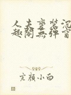 人夫变装沉沦笔趣阁无弹窗