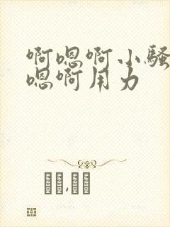 啊嗯啊小骚货啊嗯啊用力