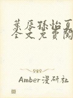 叶辰孙怡夏若雪全文免费阅读顶点