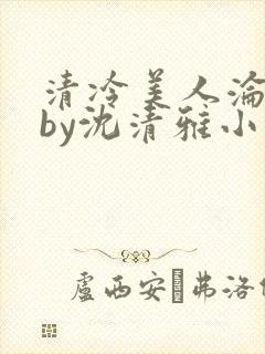 清冷美人沦落记by沈清雅小说在线阅读