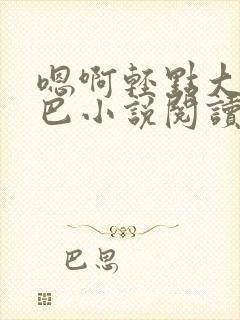 嗯啊轻点大ji巴小说阅读