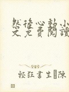 然后心动小说全文免费阅读无弹窗