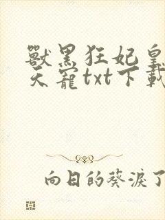 兽黑狂妃皇叔逆天宠txt下载