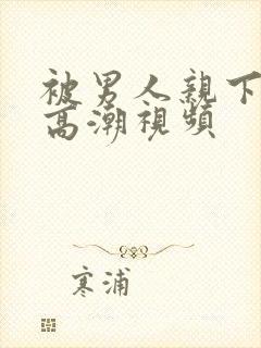 被男人亲下面到高潮视频