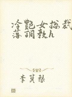 冷艳女总裁的堕落调教h