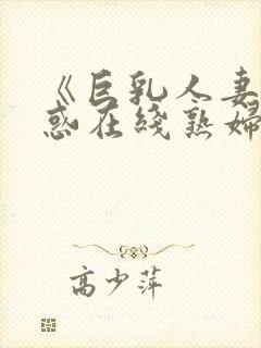 《巨乳人妻の诱惑在线熟妇