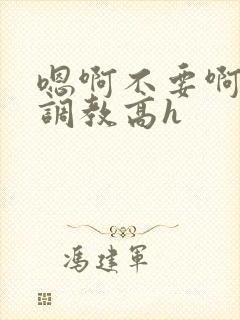 嗯啊不要啊啊啊调教高h