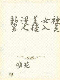 动漫美女被揉胸男人后入美女