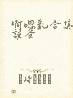 啊嗯乱合集h小说爸