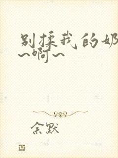 别揉我的奶头嗯~啊~