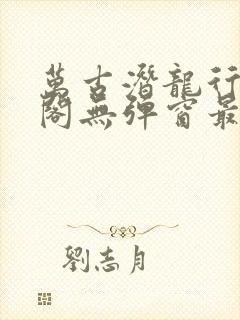 万古潜龙行笔趣阁无弹窗最新章节