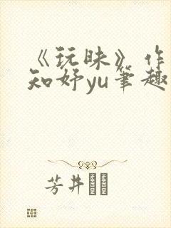 《玩昧》作者:知妤yu笔趣阁免费阅读