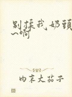 别揉我奶头~嗯~啊