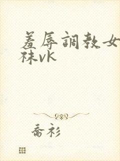 羞辱调教女闻白袜vk