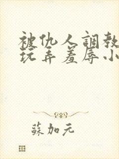 被仇人调教沦落玩弄羞辱小说