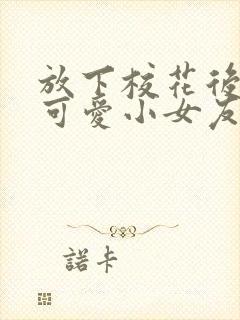 放下校花后被超可爱小女友倒追全集