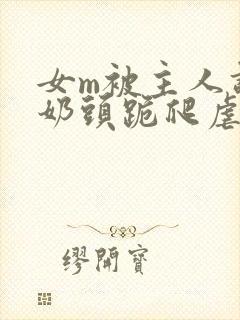 女m被主人调教奶头跪爬虐