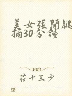 美女张开腿让我捅30分钟