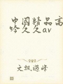 中国精品高潮呻吟久久av