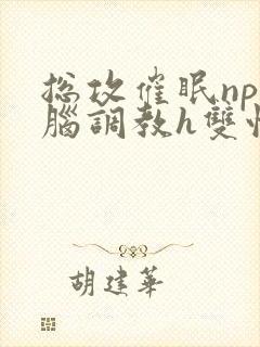 总攻催眠np洗脑调教h双性