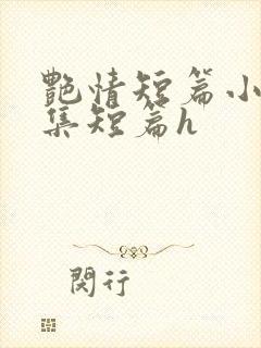 艳情短篇小说合集短篇h