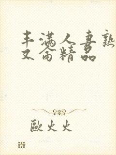 丰满人妻熟妇乱又仑精品