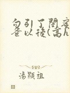 勾引了闺蜜的爸爸以后(高h