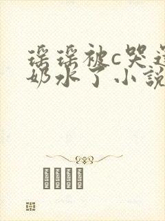 瑶瑶被c哭还流奶水了小说