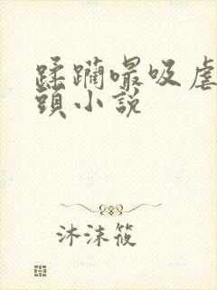 蹂躏嘬吸虐掐奶头小说