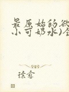 最原始的欲望(小可奶水)全文免费阅读封面