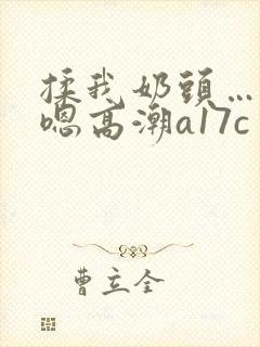 揉我奶头…啊…嗯高潮a17c