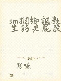 sm捆绑调教女生的光屁股