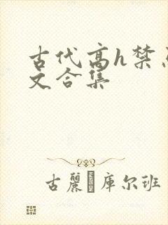 古代高h禁忌辣文合集