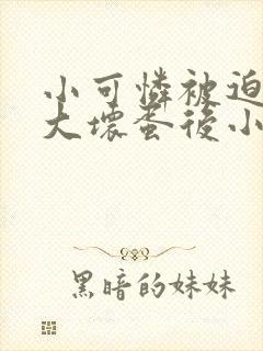 小可怜被迫嫁给大坏蛋后小说