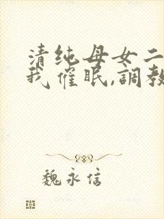 清纯母女二人被我催眠,调教成小母狗封面