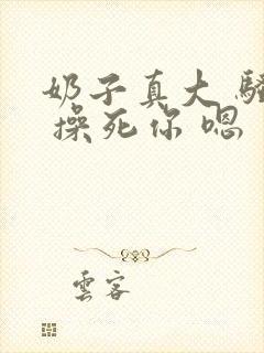 奶子真大 骚货 操死你 嗯 爽死了h