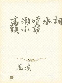 高潮喷水调教乳头小说