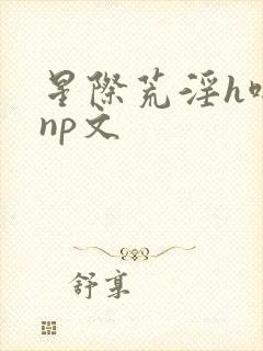 星际荒淫h啪肉np文