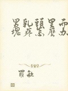 男乳头里面有肿块疼怎么办呢