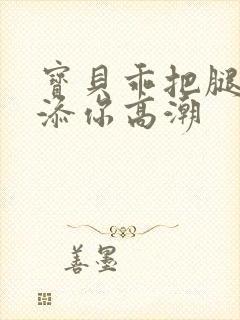 宝贝乖把腿张开添你高潮封面