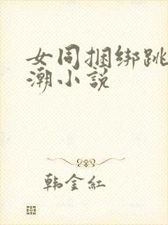 女同捆绑跳蛋高潮小说