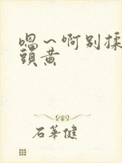 嗯～啊别揉我奶头黄