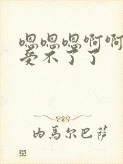 嗯嗯嗯啊啊啊啊受不了了